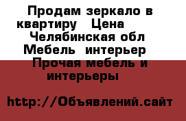 Продам зеркало в квартиру › Цена ­ 500 - Челябинская обл. Мебель, интерьер » Прочая мебель и интерьеры   